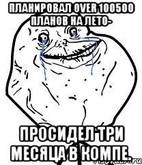 Планировал over 100500 планов на лето- Просидел три месяца в компе., Мем Forever Alone