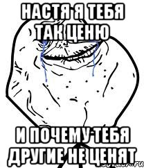 Настя Я тебя так ценю И почему тебя другие не ценят, Мем Forever Alone