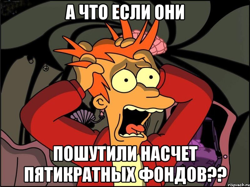 А что если они Пошутили насчет пятикратных фондов??, Мем Фрай в панике