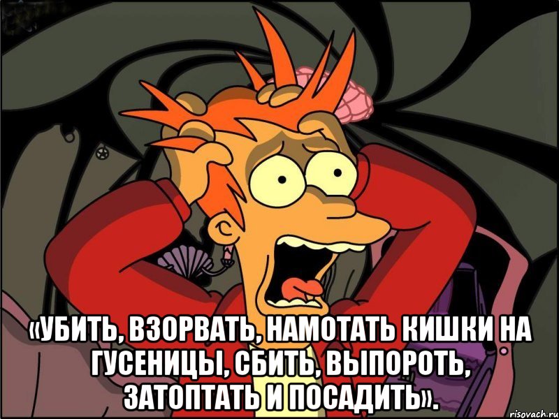  «убить, взорвать, намотать кишки на гусеницы, сбить, выпороть, затоптать и посадить»., Мем Фрай в панике