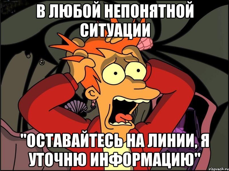 В любой непонятной ситуации "Оставайтесь на линии, я уточню информацию", Мем Фрай в панике