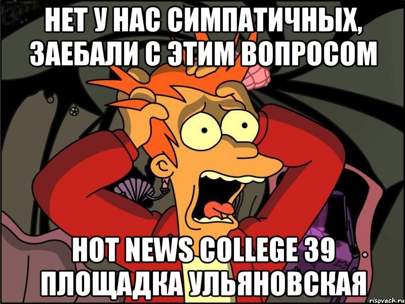 НЕТ У НАС СИМПАТИЧНЫХ, ЗАЕБАЛИ С ЭТИМ ВОПРОСОМ Hot News College 39 площадка Ульяновская, Мем Фрай в панике