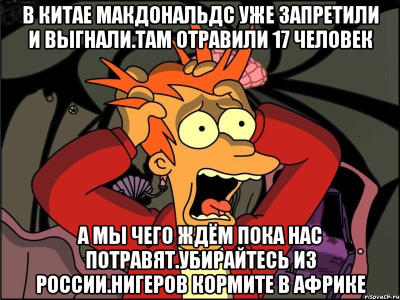 В китае макдональдс уже запретили и выгнали.там отравили 17 человек А мы чего ждём пока нас потравят.убирайтесь из россии.нигеров кормите в африке, Мем Фрай в панике