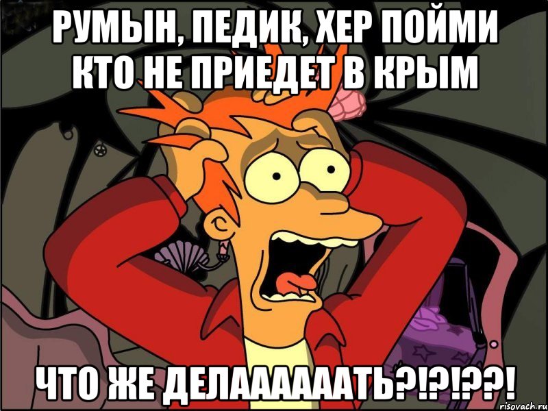 Румын, Педик, Хер пойми кто не приедет в Крым Что же делаааааать?!?!??!, Мем Фрай в панике