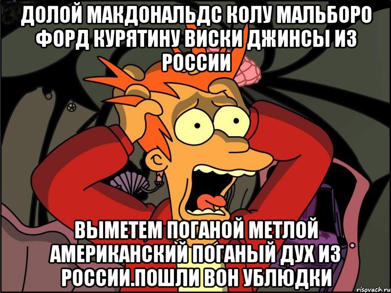 Долой макдональдс колу мальборо форд курятину виски джинсы из россии Выметем поганой метлой американский поганый дух из россии.пошли вон ублюдки, Мем Фрай в панике