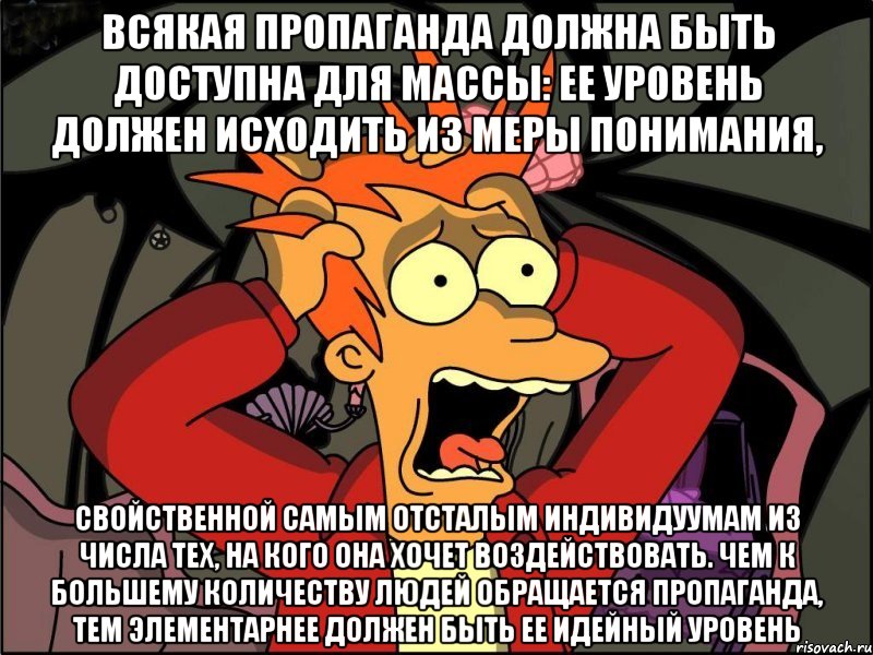 Всякая пропаганда должна быть доступна для массы: ее уровень должен исходить из меры понимания, свойственной самым отсталым индивидуумам из числа тех, на кого она хочет воздействовать. Чем к большему количеству людей обращается пропаганда, тем элементарнее должен быть ее идейный уровень, Мем Фрай в панике