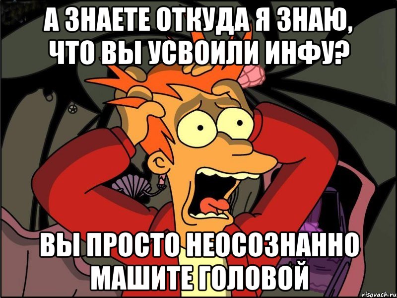 А знаете откуда я знаю, что вы усвоили инфу? Вы просто неосознанно машите головой, Мем Фрай в панике