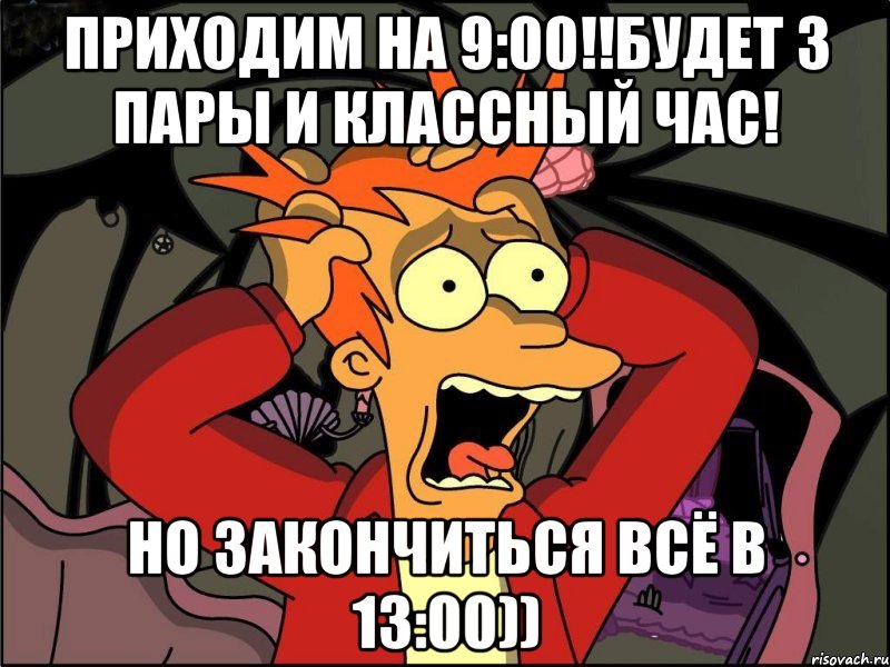 Приходим на 9:00!!Будет 3 пары и классный час! Но закончиться всё в 13:00)), Мем Фрай в панике