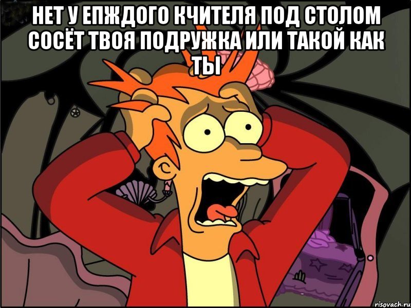 Нет у епждого кчителя под столом сосёт твоя подружка или такой как ты , Мем Фрай в панике