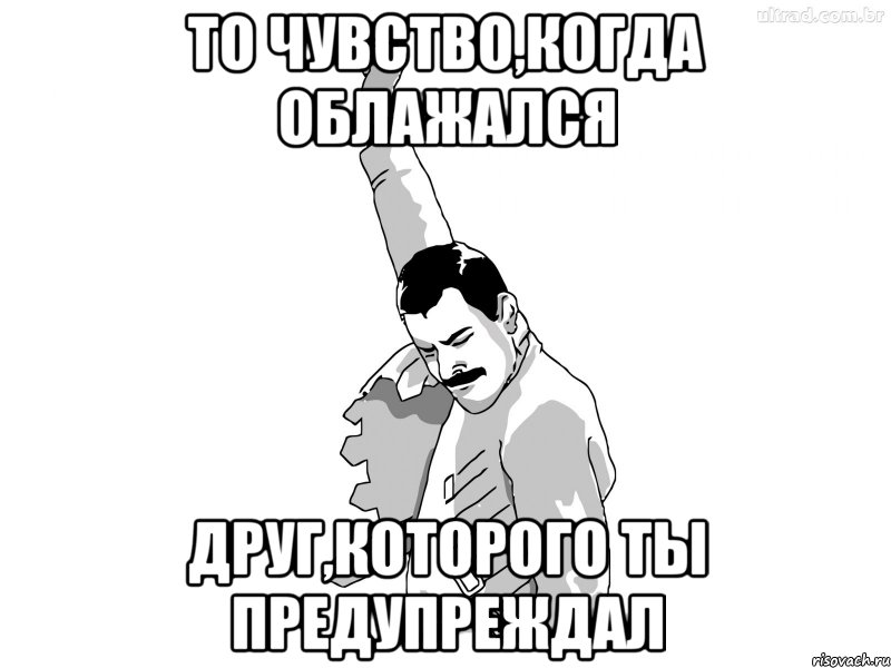 То чувство,когда облажался Друг,которого ты предупреждал, Мем ФреддиМеркьюри