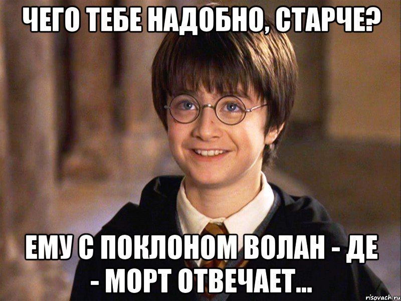 Чего тебе надобно, старче? Ему с поклоном Волан - де - Морт отвечает...