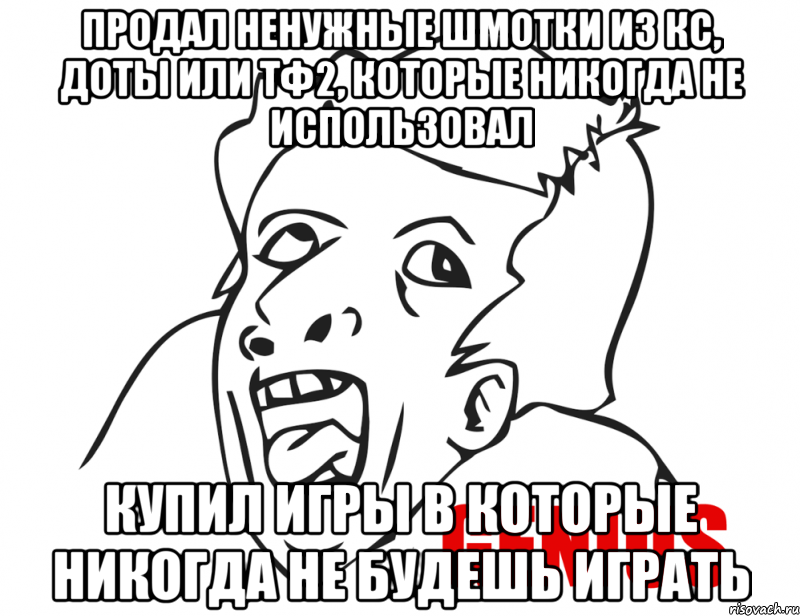 Продал ненужные шмотки из кс, доты или тф2, которые никогда не использовал Купил игры в которые никогда не будешь играть, Мем  Genius