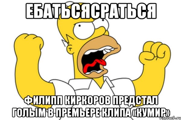 ЕБАТЬСЯСРАТЬСЯ Филипп Киркоров предстал голым в премьере клипа «Кумир», Мем Разъяренный Гомер