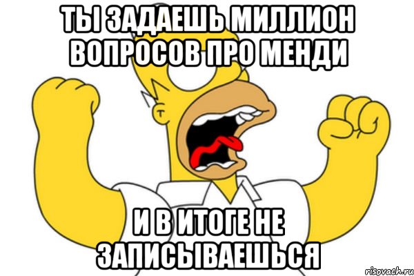 ТЫ ЗАДАЕШЬ МИЛЛИОН ВОПРОСОВ ПРО МЕНДИ И В ИТОГЕ НЕ ЗАПИСЫВАЕШЬСЯ, Мем Разъяренный Гомер