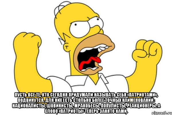  Пусть все те, кто сегодня придумали называть себя «патриотами», подвинутся. Для них есть столько более точных наименований: националисты, шовинисты, мракобесы, популисты, реакционеры. А слово «патриоты» теперь занято нами., Мем Разъяренный Гомер