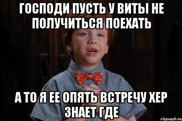 Господи пусть у Виты не получиться поехать А то я ее опять встречу хер знает где, Мем  Трудный Ребенок