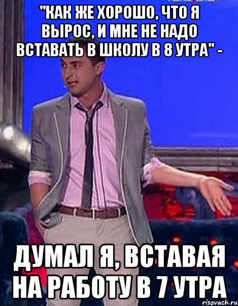 "как же хорошо, что я вырос, и мне не надо вставать в школу в 8 утра" - думал я, вставая на работу в 7 утра, Мем Грек