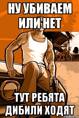 ну убиваем или нет тут ребята дибили ходят, Мем GTA