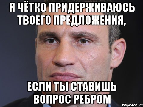 Я чётко придерживаюсь твоего предложения, если ты ставишь вопрос ребром, Мем Типичный Кличко