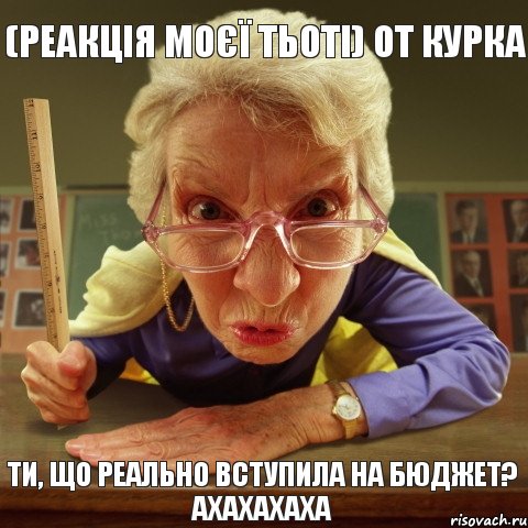 Ти, що реально вступила на бюджет? Ахахахаха (реакція моєї тьоті) от курка, Мем Злая училка