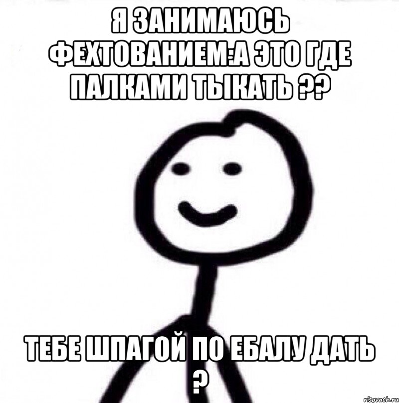 Я занимаюсь фехтованием:А это где палками тыкать ?? Тебе шпагой по ебалу дать ?, Мем Теребонька (Диб Хлебушек)