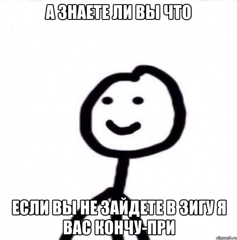 а знаете ли вы что ЕСЛИ ВЫ НЕ ЗАЙДЕТЕ В ЗИГУ Я ВАС КОНЧУ-при, Мем Теребонька (Диб Хлебушек)