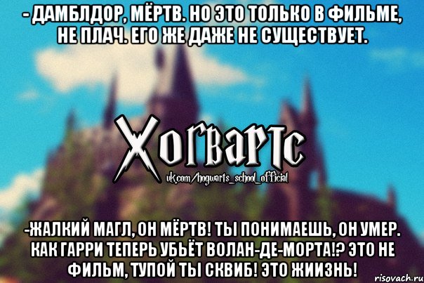 - Дамблдор, мёртв. Но это только в фильме, не плач. Его же даже не существует. -Жалкий магл, он мёртв! Ты понимаешь, он умер. Как Гарри теперь убьёт Волан-де-морта!? Это не фильм, тупой ты сквиб! ЭТО ЖИИЗНЬ!, Мем Хогвартс