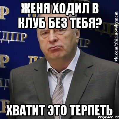 Женя ходил в клуб без тебя? Хватит это терпеть, Мем Хватит это терпеть (Жириновский)