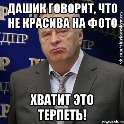 Дашик говорит, что не красива на фото Хватит это терпеть!, Мем Хватит это терпеть (Жириновский)