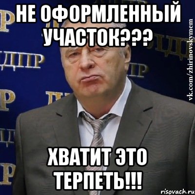 Не оформленный участок??? ХВАТИТ ЭТО ТЕРПЕТЬ!!!, Мем Хватит это терпеть (Жириновский)