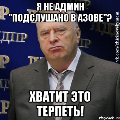 Я НЕ АДМИН "ПОДСЛУШАНО В АЗОВЕ"? ХВАТИТ ЭТО ТЕРПЕТЬ!, Мем Хватит это терпеть (Жириновский)