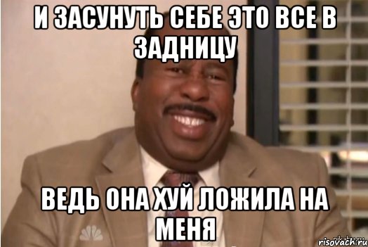 И ЗАСУНУТЬ СЕБЕ ЭТО ВСЕ В ЗАДНИЦУ ВЕДЬ ОНА ХУЙ ЛОЖИЛА НА МЕНЯ, Мем И засовываете себе это в задницу