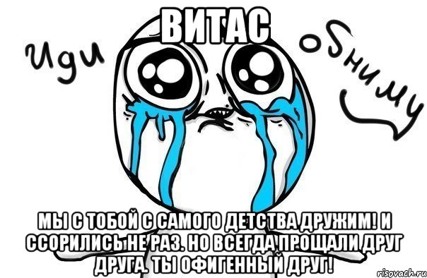 Витас Мы с тобой с самого детства дружим! И ссорились не раз. Но всегда прощали друг друга. Ты офигенный друг!, Мем Иди обниму