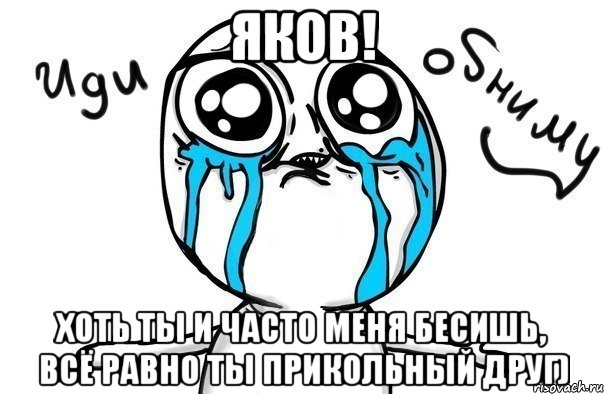 Яков! Хоть ты и часто меня бесишь, всё равно ты прикольный друг), Мем Иди обниму