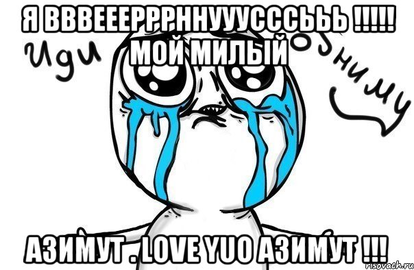 Я ВВВЕЕЕРРРННУУУСССЬЬЬ !!!!! Мой милый АЗИМУТ . LOVE YUO азимут !!!, Мем Иди обниму