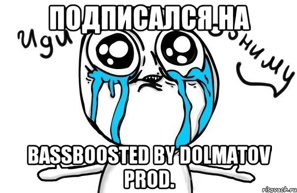 Подписался на BassBoosted by Dolmatov prod., Мем Иди обниму