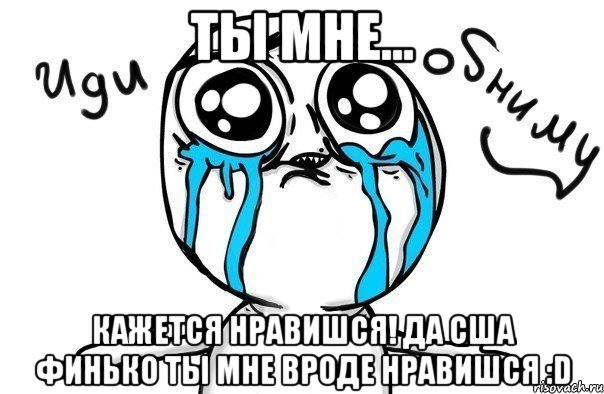 Ты мне... Кажется нравишся! Да Сша Финько ты мне вроде нравишся :D, Мем Иди обниму