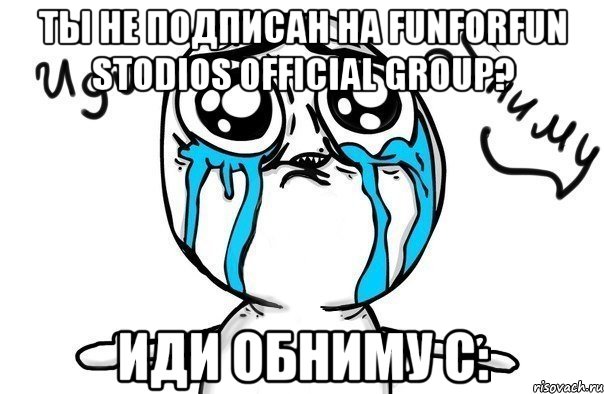 Ты не подписан на FunforFun stodios official group? Иди обниму с:, Мем Иди обниму