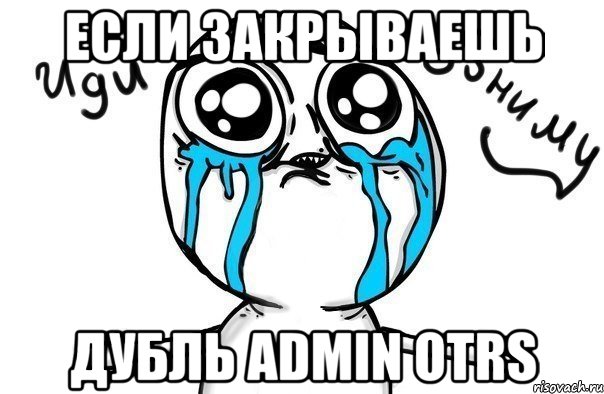 если закрываешь дубль admin otrs, Мем Иди обниму