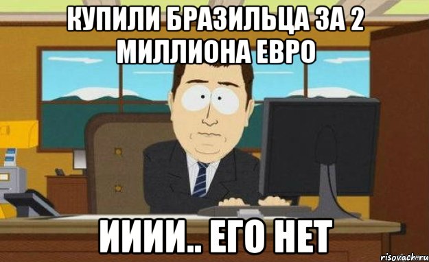 Купили бразильца за 2 миллиона евро ииии.. его нет, Мем ииии его нет