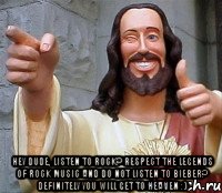  Hey dude, listen to rock? Respect the legends of rock music and do not listen to Bieber? definitely you will get to heaven :), Мем Иисус