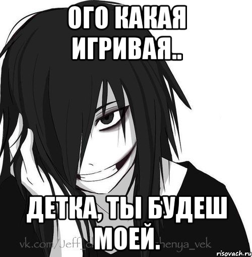 Ого какая игривая.. Детка, Ты будеш моей., Мем Jeff the killer