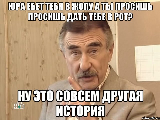 Юра ебет тебя в жопу а ты просишь просишь дать тебе в рот? НУ ЭТО СОВСЕМ ДРУГАЯ ИСТОРИЯ, Мем Каневский (Но это уже совсем другая история)