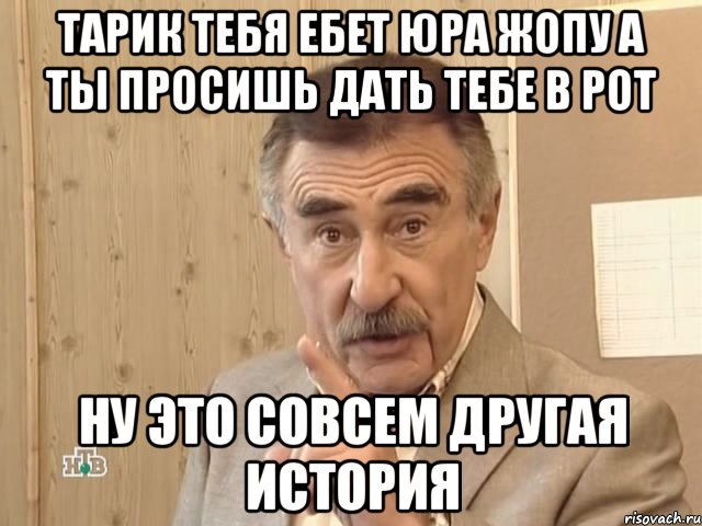 Тарик тебя Ебет Юра жопу а ты просишь дать тебе в рот НУ ЭТО СОВСЕМ ДРУГАЯ ИСТОРИЯ, Мем Каневский (Но это уже совсем другая история)