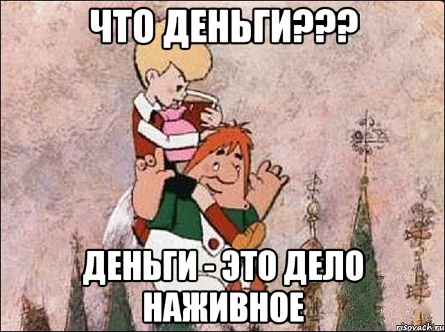 что деньги??? Деньги - это дело наживное