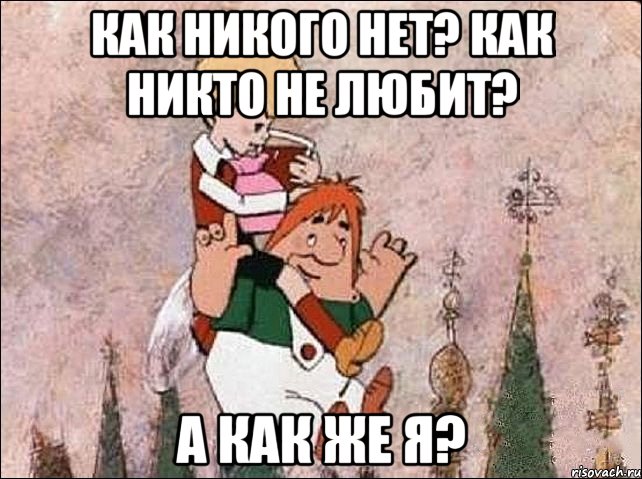 Как никого нет? Как никто не любит? А как же я?