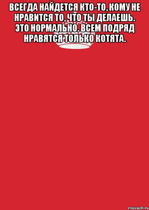 Всегда найдется кто-то, кому не нравится то, что ты делаешь. Это нормально. Всем подряд нравятся только котята. , Комикс Keep Calm 3