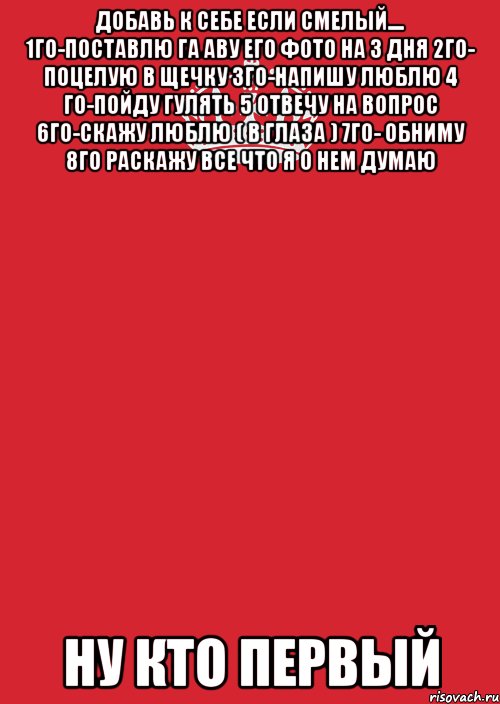 Добавь к себе если смелый.... 1го-поставлю га аву его фото на 3 дня 2го- поцелую в щечку 3го-напишу люблю 4 го-пойду гулять 5 отвечу на вопрос 6го-скажу люблю ( в глаза ) 7го- обниму 8го раскажу все что я о нем думаю Ну Кто Первый, Комикс Keep Calm 3