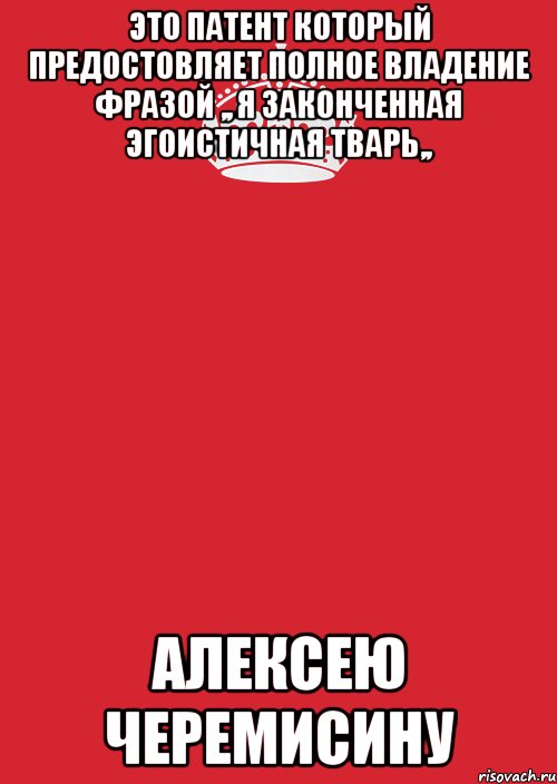 Это Патент Который предостовляет полное владение фразой ,, Я законченная эгоистичная тварь,, Алексею Черемисину, Комикс Keep Calm 3