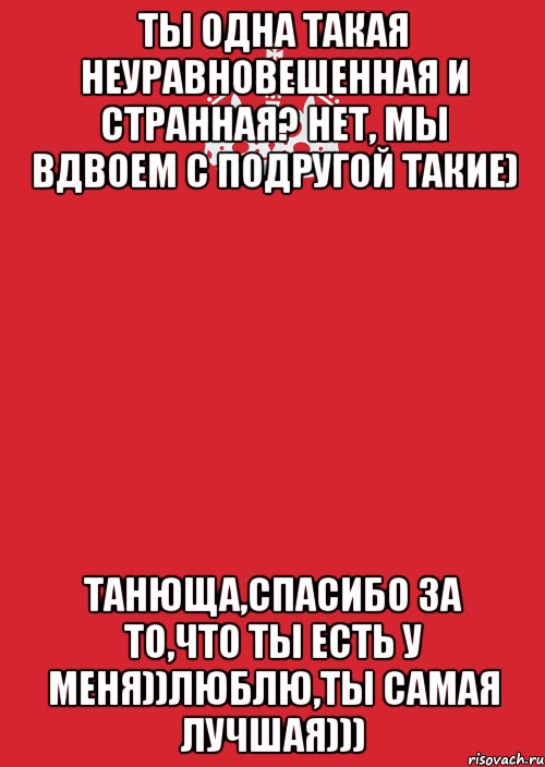 Ты одна такая неуравновешенная и странная? Нет, мы вдвоем с подругой такие) Танюща,спасибо за то,что ты есть у меня))Люблю,ты самая лучшая))), Комикс Keep Calm 3